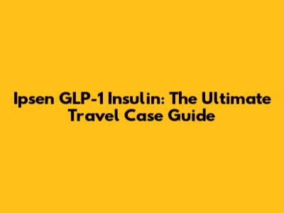 Ipsen GLP-1 Insulin: The Ultimate Travel Case Guide