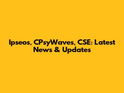 Ipseos, CPsyWaves, CSE: Latest News & Updates