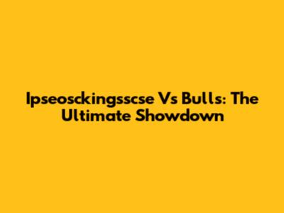 Ipseosckingsscse Vs Bulls: The Ultimate Showdown