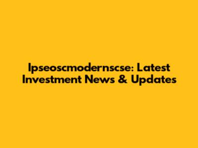 Ipseoscmodernscse: Latest Investment News & Updates