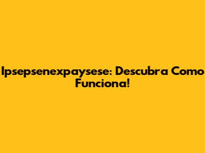 Ipsepsenexpaysese: Descubra Como Funciona!