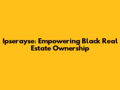 Ipserayse: Empowering Black Real Estate Ownership