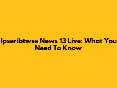 Ipseribtwse News 13 Live: What You Need To Know