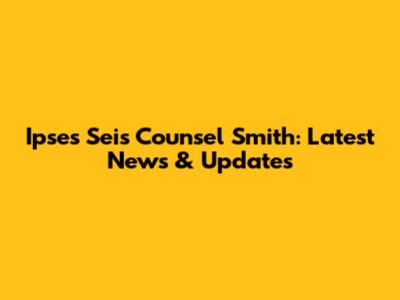 Ipses Seis Counsel Smith: Latest News & Updates