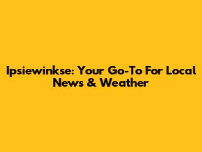 Ipsiewinkse: Your Go-To For Local News & Weather