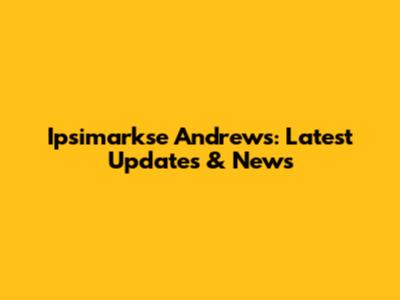 Ipsimarkse Andrews: Latest Updates & News