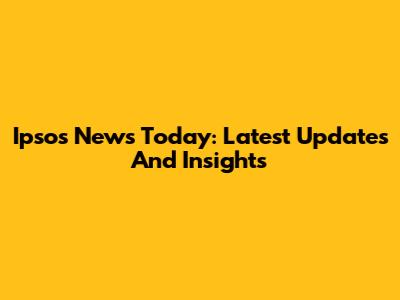 Ipsos News Today: Latest Updates And Insights