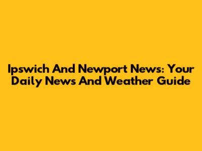 Ipswich And Newport News: Your Daily News And Weather Guide