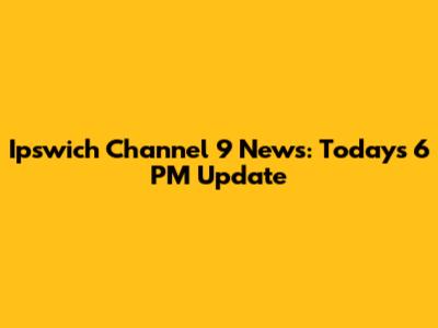 Ipswich Channel 9 News: Today's 6 PM Update