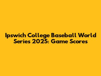 Ipswich College Baseball World Series 2025: Game Scores