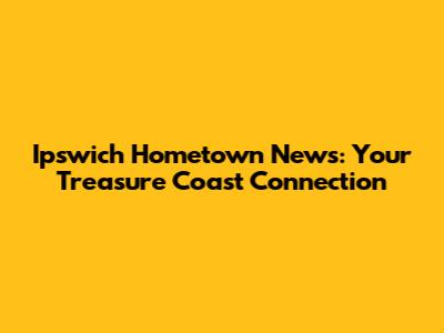 Ipswich Hometown News: Your Treasure Coast Connection
