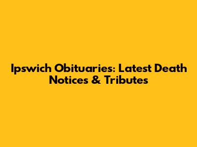 Ipswich Obituaries: Latest Death Notices & Tributes