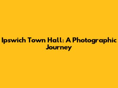 Ipswich Town Hall: A Photographic Journey