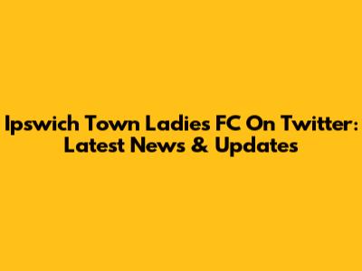 Ipswich Town Ladies FC On Twitter: Latest News & Updates