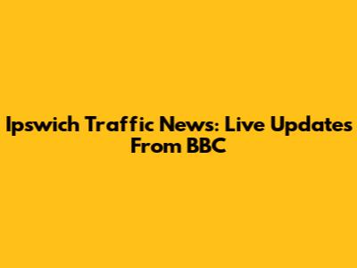 Ipswich Traffic News: Live Updates From BBC