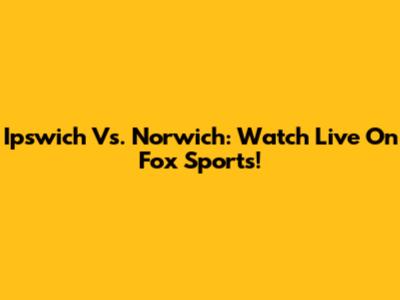 Ipswich Vs. Norwich: Watch Live On Fox Sports!
