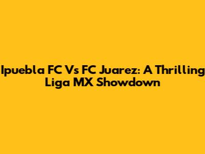 Ipuebla FC Vs FC Juarez: A Thrilling Liga MX Showdown