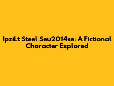 IpziLt Steel Seu2014se: A Fictional Character Explored