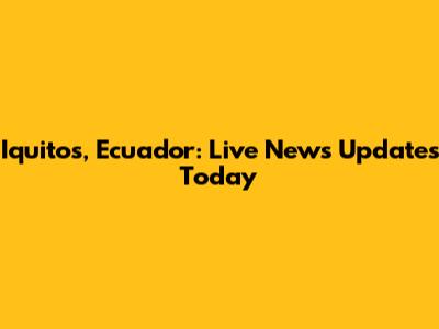 Iquitos, Ecuador: Live News Updates Today