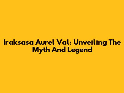 Iraksasa Aurel Val: Unveiling The Myth And Legend