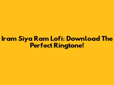 Iram Siya Ram Lofi: Download The Perfect Ringtone!