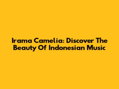 Irama Camelia: Discover The Beauty Of Indonesian Music