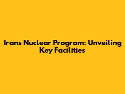 Iran's Nuclear Program: Unveiling Key Facilities