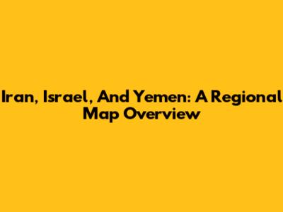 Iran, Israel, And Yemen: A Regional Map Overview