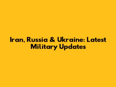 Iran, Russia & Ukraine: Latest Military Updates