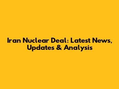 Iran Nuclear Deal: Latest News, Updates & Analysis