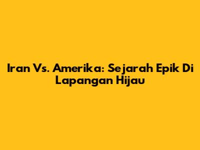 Iran Vs. Amerika: Sejarah Epik Di Lapangan Hijau