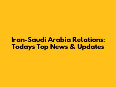 Iran-Saudi Arabia Relations: Today's Top News & Updates