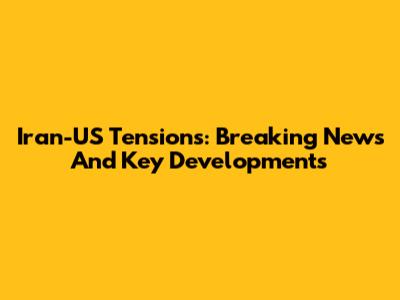 Iran-US Tensions: Breaking News And Key Developments