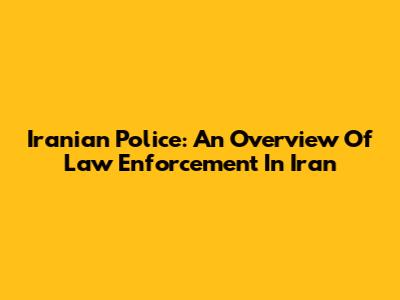 Iranian Police: An Overview Of Law Enforcement In Iran