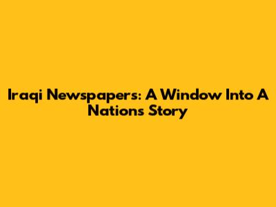 Iraqi Newspapers: A Window Into A Nation's Story