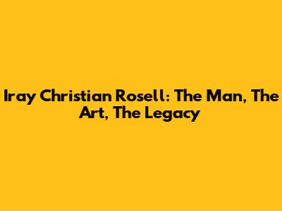 Iray Christian Rosell: The Man, The Art, The Legacy