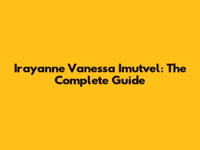 Irayanne Vanessa Imutvel: The Complete Guide