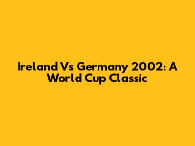 Ireland Vs Germany 2002: A World Cup Classic