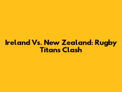 Ireland Vs. New Zealand: Rugby Titans Clash
