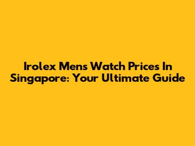 Irolex Men's Watch Prices In Singapore: Your Ultimate Guide