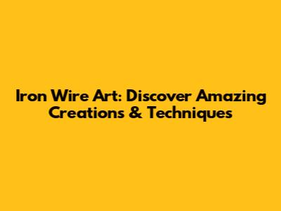 Iron Wire Art: Discover Amazing Creations & Techniques