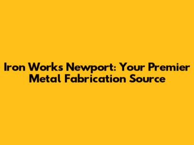 Iron Works Newport: Your Premier Metal Fabrication Source