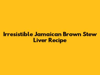 Irresistible Jamaican Brown Stew Liver Recipe