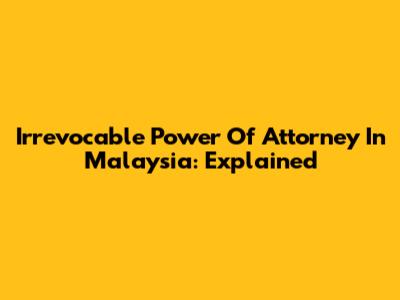 Irrevocable Power Of Attorney In Malaysia: Explained
