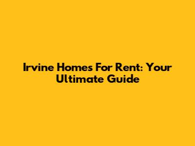 Irvine Homes For Rent: Your Ultimate Guide