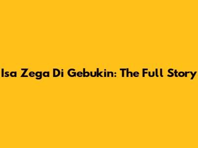 Isa Zega Di Gebukin: The Full Story