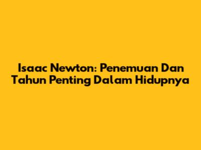 Isaac Newton: Penemuan Dan Tahun Penting Dalam Hidupnya