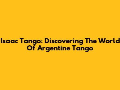 Isaac Tango: Discovering The World Of Argentine Tango