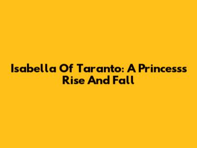 Isabella Of Taranto: A Princess's Rise And Fall