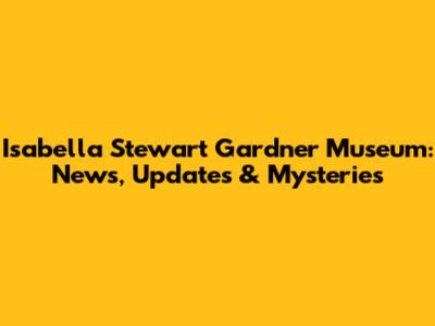 Isabella Stewart Gardner Museum: News, Updates & Mysteries